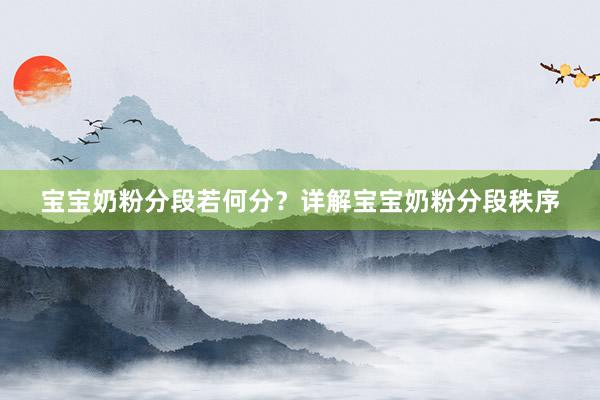 宝宝奶粉分段若何分？详解宝宝奶粉分段秩序